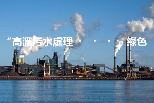 “高濃污水處理，綠色環(huán)保新篇章”